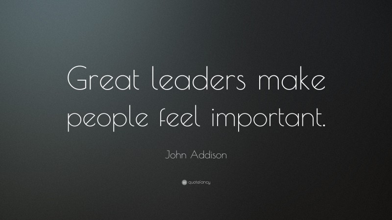John Addison Quote: “Great leaders make people feel important.”