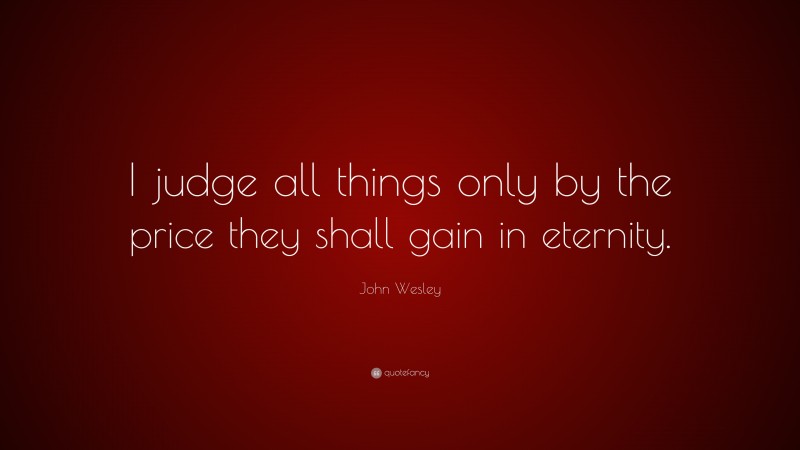 John Wesley Quote: “I judge all things only by the price they shall gain in eternity.”