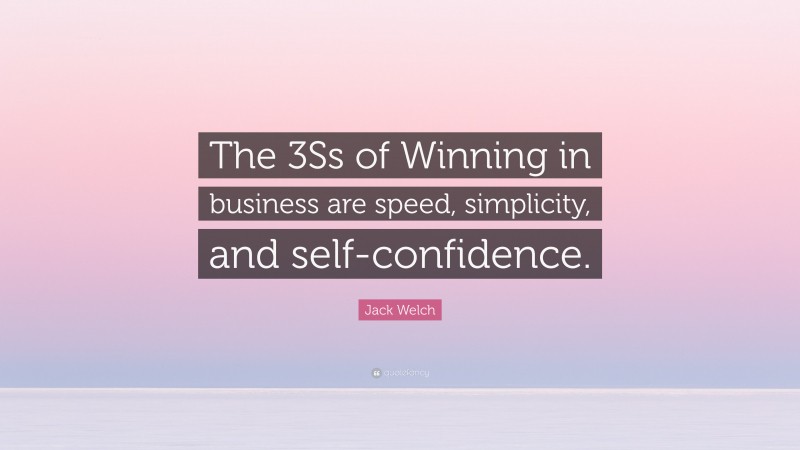 Jack Welch Quote: “The 3Ss of Winning in business are speed, simplicity, and self-confidence.”