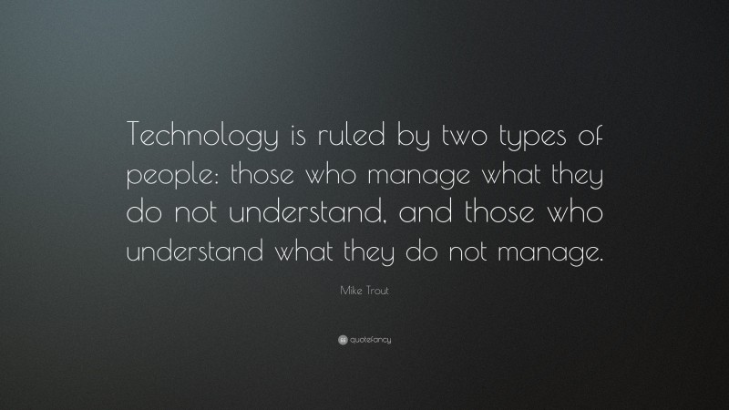 Mike Trout Quote: “Technology is ruled by two types of people: those who manage what they do not understand, and those who understand what they do not manage.”