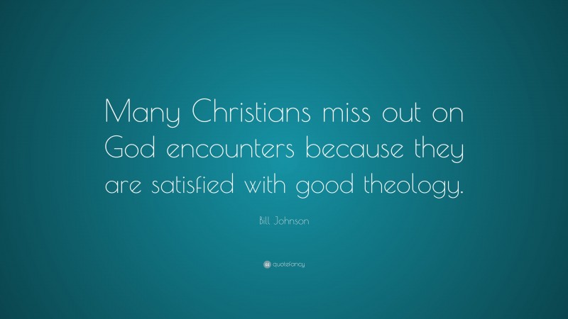 Bill Johnson Quote: “Many Christians miss out on God encounters because they are satisfied with good theology.”