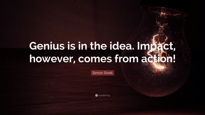 Simon Sinek Quote: “Genius is in the idea. Impact, however, comes from action!”