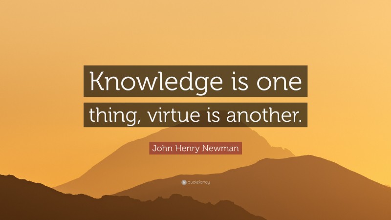 John Henry Newman Quote: “Knowledge is one thing, virtue is another.”