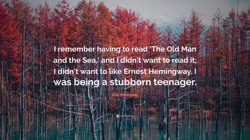 Dree Hemingway Quote: “I remember having to read ‘The Old Man and the Sea,’ and I didn’t want to read it; I didn’t want to like Ernest Hemingway. I was being a stubborn teenager.”
