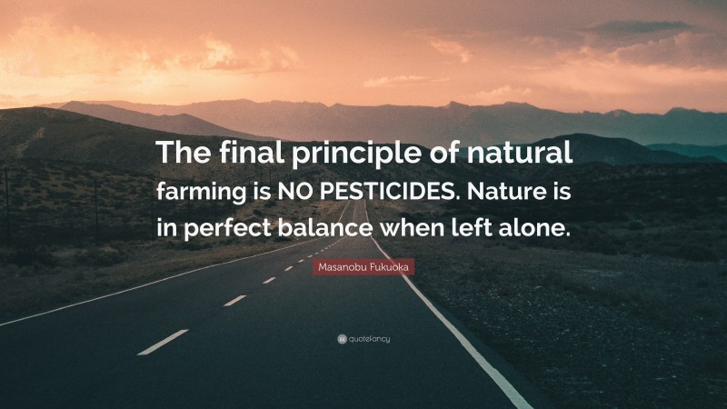 Masanobu Fukuoka Quote: “The final principle of natural farming is NO PESTICIDES. Nature is in perfect balance when left alone.”