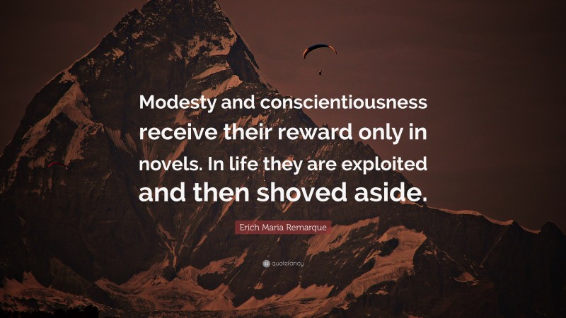 Erich Maria Remarque Quote: “Modesty and conscientiousness receive their reward only in novels. In life they are exploited and then shoved aside.”