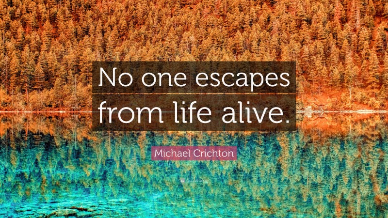 Michael Crichton Quote: “No one escapes from life alive.”