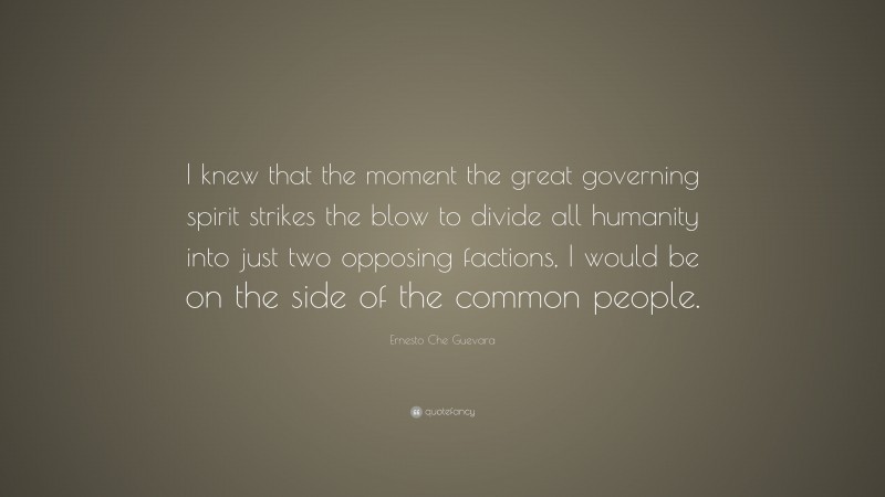 Ernesto Che Guevara Quote: “I knew that the moment the great governing spirit strikes the blow to divide all humanity into just two opposing factions, I would be on the side of the common people.”