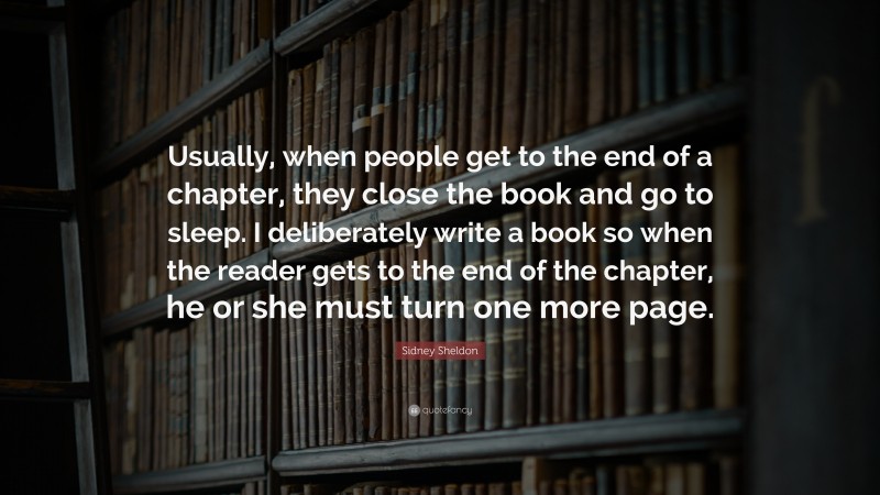 Sidney Sheldon Quote: “Usually, when people get to the end of a chapter, they close the book and go to sleep. I deliberately write a book so when the reader gets to the end of the chapter, he or she must turn one more page.”