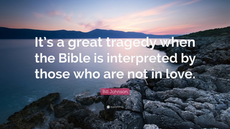 Bill Johnson Quote: “It’s a great tragedy when the Bible is interpreted by those who are not in love.”