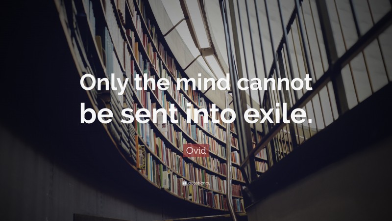 Ovid Quote: “Only the mind cannot be sent into exile.”