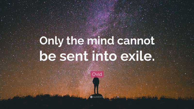 Ovid Quote: “Only the mind cannot be sent into exile.”