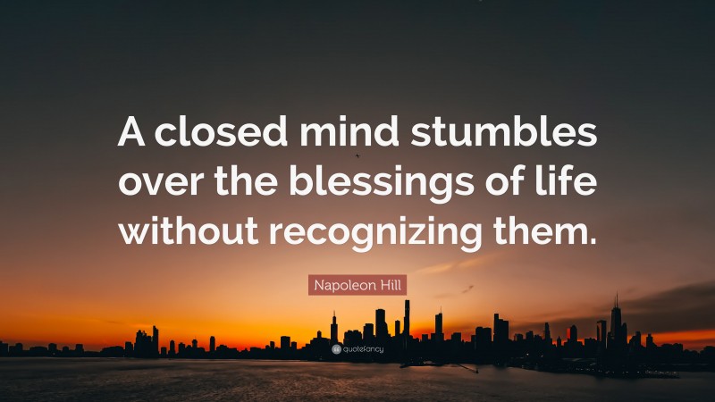 Napoleon Hill Quote: “A closed mind stumbles over the blessings of life without recognizing them.”