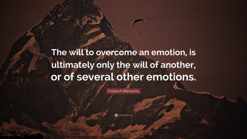 Friedrich Nietzsche Quote: “The will to overcome an emotion, is ultimately only the will of another, or of several other emotions.”