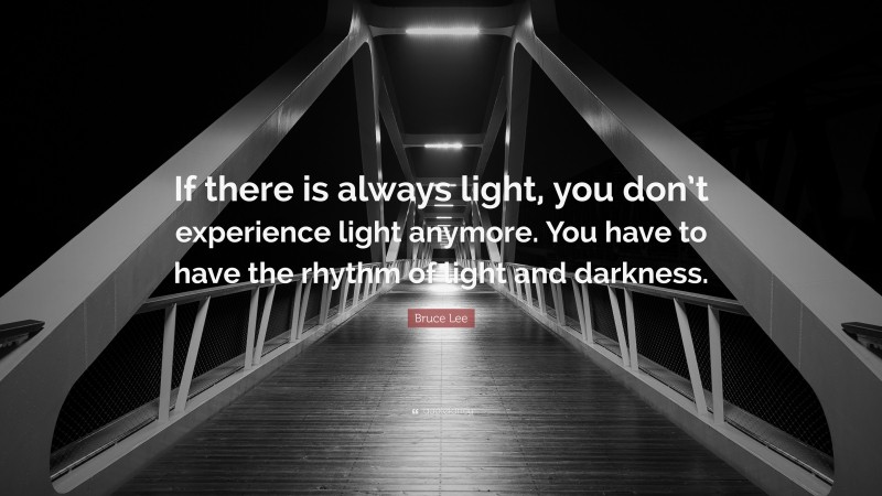 Bruce Lee Quote: “If there is always light, you don’t experience light anymore. You have to have the rhythm of light and darkness.”