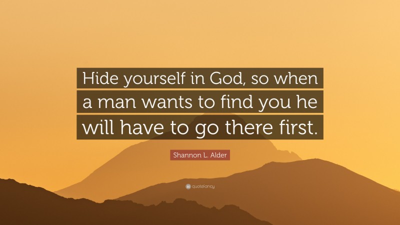 Shannon L. Alder Quote: “Hide yourself in God, so when a man wants to find you he will have to go there first.”