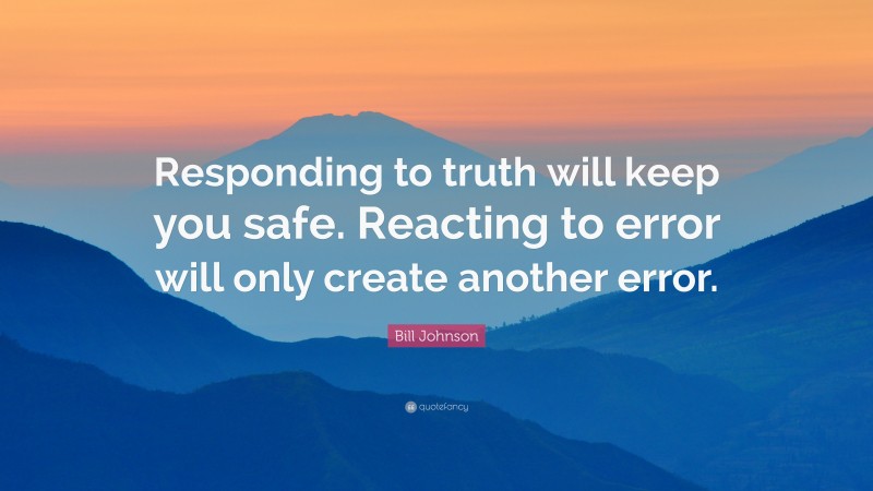 Bill Johnson Quote: “Responding to truth will keep you safe. Reacting to error will only create another error.”