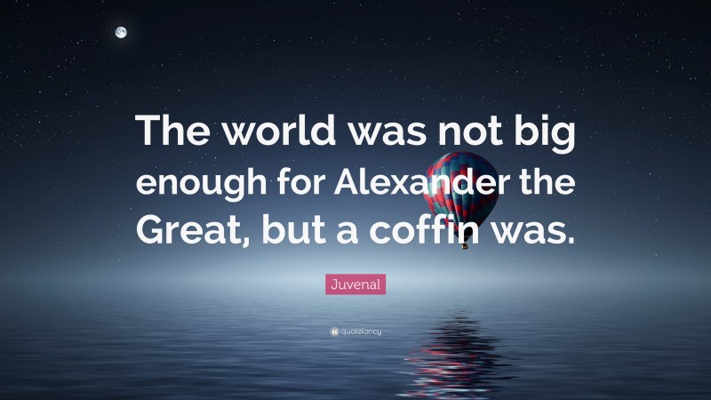 Juvenal Quote: “The world was not big enough for Alexander the Great, but a coffin was.”