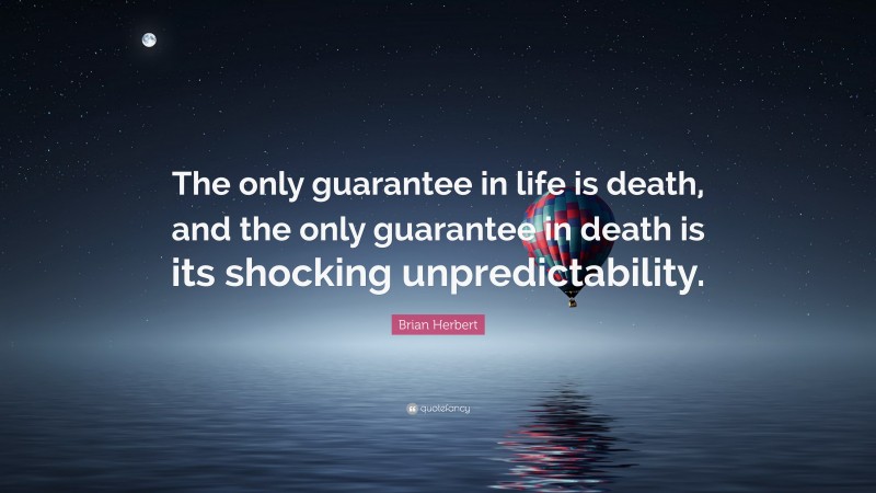 Brian Herbert Quote: “The only guarantee in life is death, and the only guarantee in death is its shocking unpredictability.”