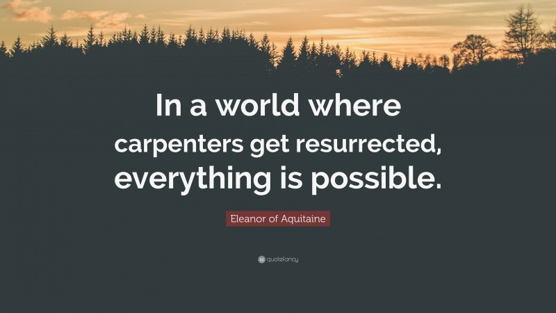 Eleanor of Aquitaine Quote: “In a world where carpenters get resurrected, everything is possible.”