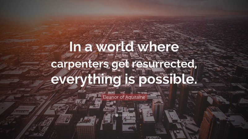 Eleanor of Aquitaine Quote: “In a world where carpenters get resurrected, everything is possible.”