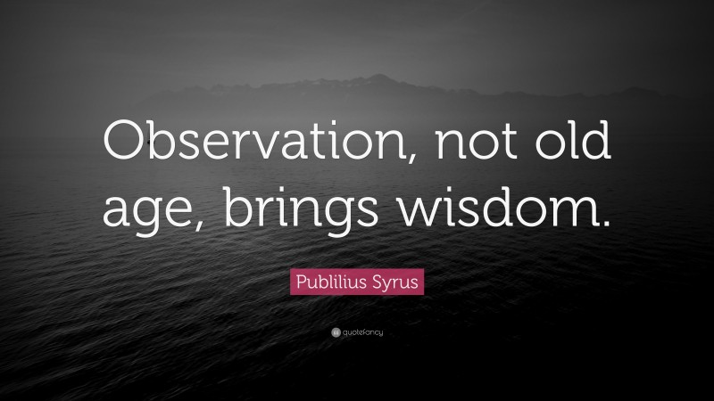 Publilius Syrus Quote: “Observation, not old age, brings wisdom.”