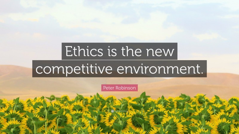 Peter Robinson Quote: “Ethics is the new competitive environment.”