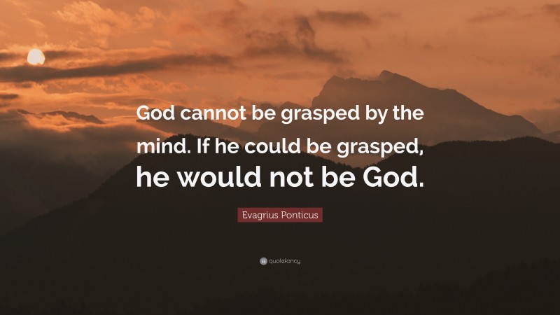 Evagrius Ponticus Quote: “God cannot be grasped by the mind. If he could be grasped, he would not be God.”