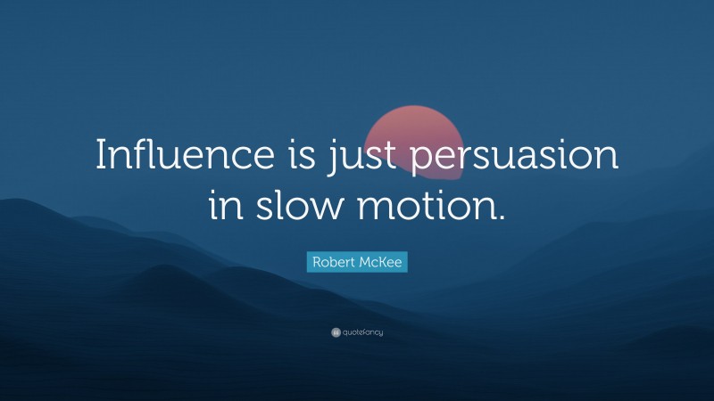 Robert McKee Quote: “Influence is just persuasion in slow motion.”