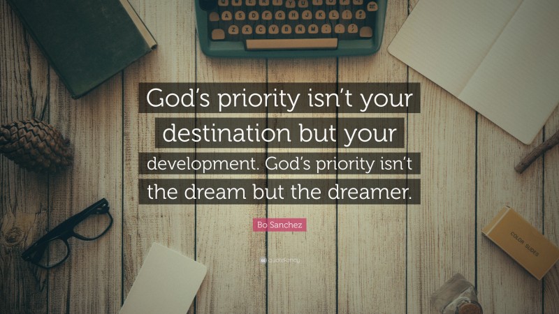 Bo Sanchez Quote: “God’s priority isn’t your destination but your development. God’s priority isn’t the dream but the dreamer.”