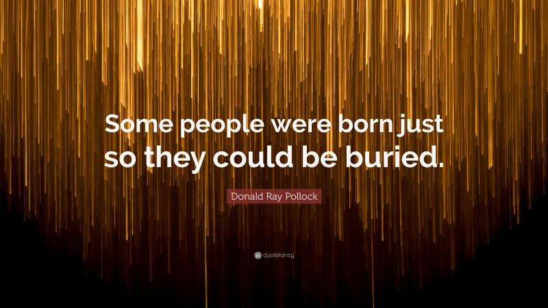 Donald Ray Pollock Quote: “Some people were born just so they could be buried.”
