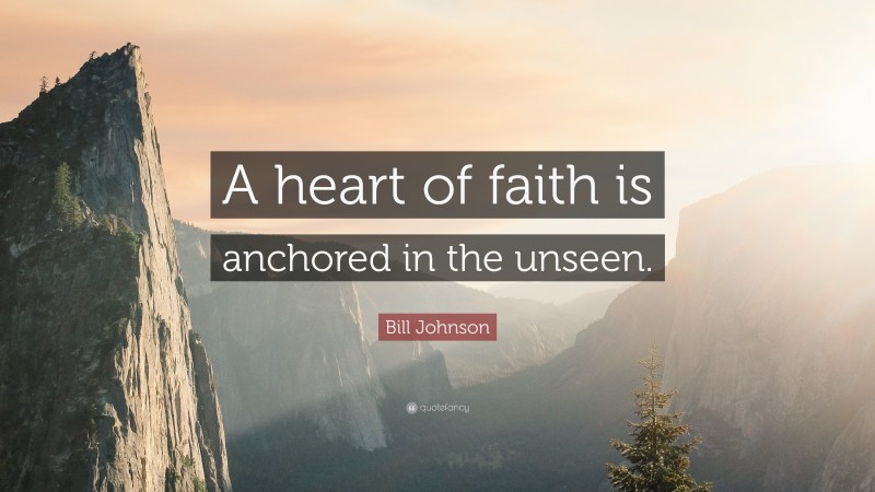 Bill Johnson Quote: “A heart of faith is anchored in the unseen.”