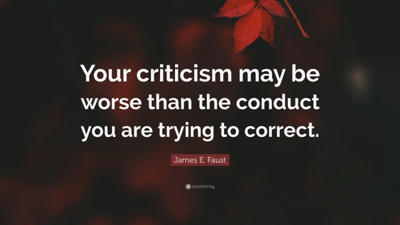 James E. Faust Quote: “Your criticism may be worse than the conduct you are trying to correct.”