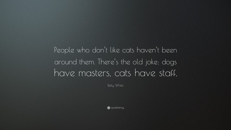 Betty White Quote: “People who don’t like cats haven’t been around them. There’s the old joke: dogs have masters, cats have staff.”