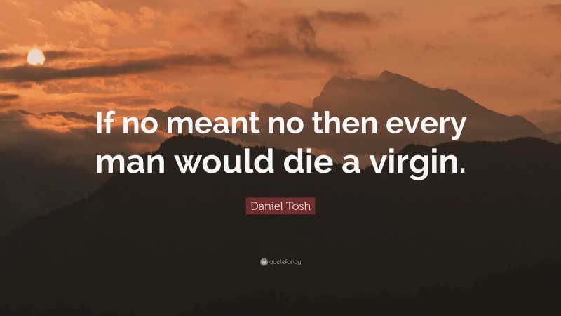 Daniel Tosh Quote: “If no meant no then every man would die a virgin.”