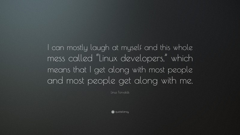 Linus Torvalds Quote: “I can mostly laugh at myself and this whole mess called “Linux developers,” which means that I get along with most people and most people get along with me.”
