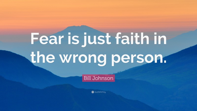 Bill Johnson Quote: “Fear is just faith in the wrong person.”
