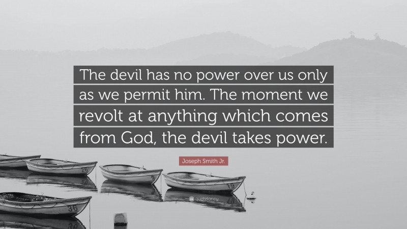 Joseph Smith Jr. Quote: “The devil has no power over us only as we permit him. The moment we revolt at anything which comes from God, the devil takes power.”