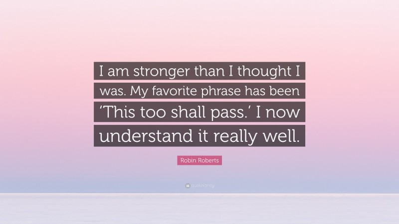 Robin Roberts Quote: “I am stronger than I thought I was. My favorite phrase has been ‘This too shall pass.’ I now understand it really well.”