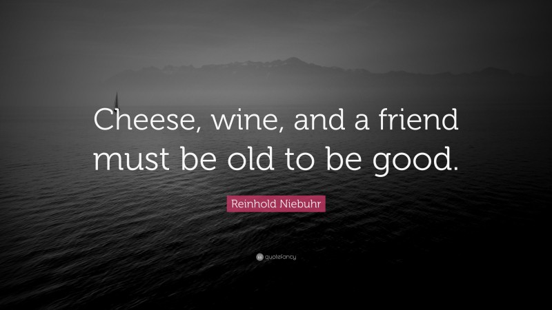 Reinhold Niebuhr Quote: “Cheese, wine, and a friend must be old to be good.”