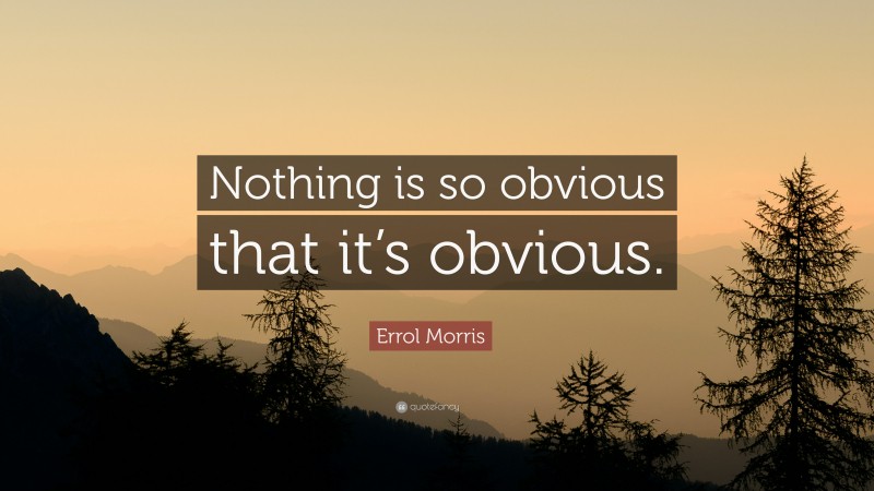 Errol Morris Quote: “Nothing is so obvious that it’s obvious.”