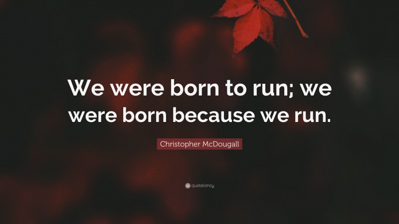 Christopher McDougall Quote: “We were born to run; we were born because we run.”