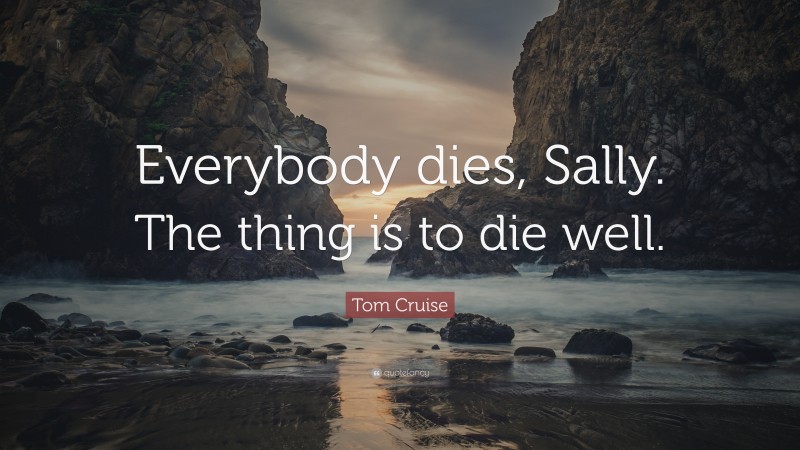 Tom Cruise Quote: “Everybody dies, Sally. The thing is to die well.”