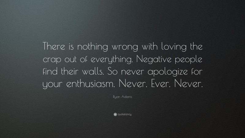 Ryan Adams Quote: “There is nothing wrong with loving the crap out of everything. Negative people find their walls. So never apologize for your enthusiasm. Never. Ever. Never.”