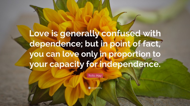 Rollo May Quote: “Love is generally confused with dependence; but in point of fact, you can love only in proportion to your capacity for independence.”