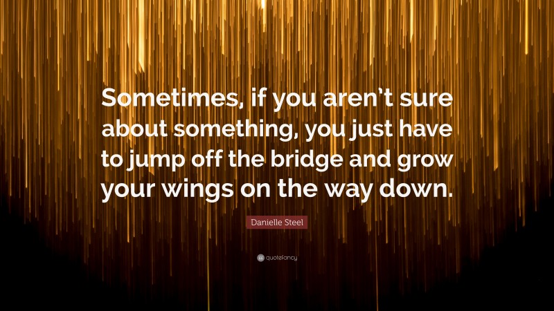 Danielle Steel Quote: “Sometimes, if you aren’t sure about something, you just have to jump off the bridge and grow your wings on the way down.”