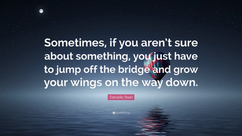 Danielle Steel Quote: “Sometimes, if you aren’t sure about something, you just have to jump off the bridge and grow your wings on the way down.”