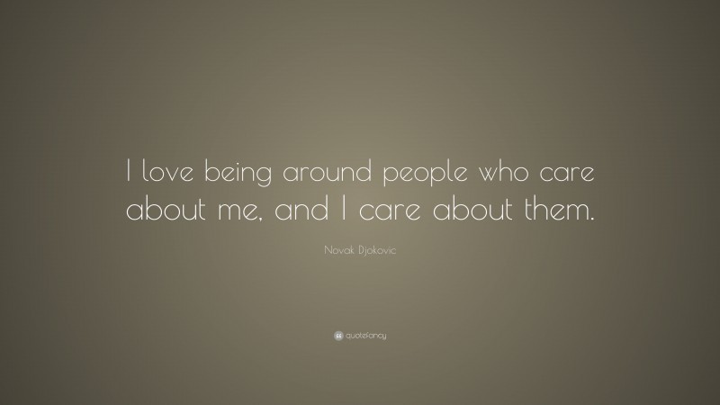 Novak Djokovic Quote: “I love being around people who care about me, and I care about them.”