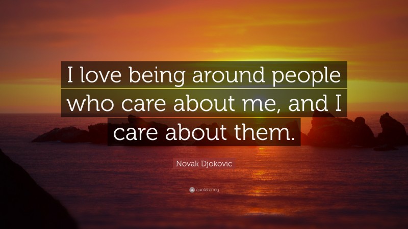 Novak Djokovic Quote: “I love being around people who care about me, and I care about them.”