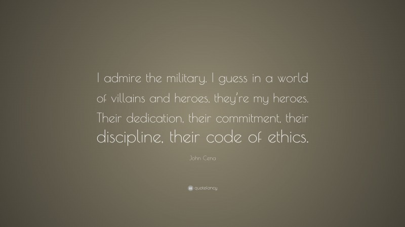 John Cena Quote: “I admire the military. I guess in a world of villains and heroes, they’re my heroes. Their dedication, their commitment, their discipline, their code of ethics.”